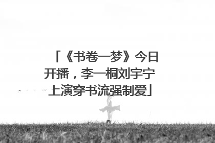 《书卷一梦》今日开播，李一桐刘宇宁上演穿书流强制爱