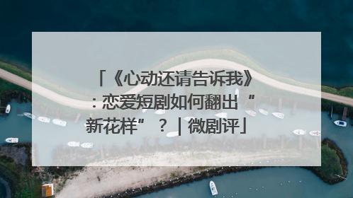 《心动还请告诉我》：恋爱短剧如何翻出“新花样”？｜微剧评