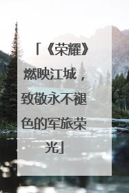 《荣耀》燃映江城，致敬永不褪色的军旅荣光