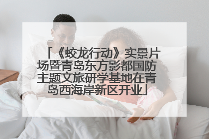 《蛟龙行动》实景片场暨青岛东方影都国防主题文旅研学基地在青岛西海岸新区开业