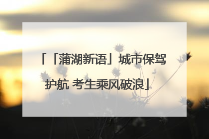 「蒲湖新语」城市保驾护航 考生乘风破浪