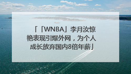 「WNBA」李月汝惊艳表现引爆外网，为个人成长放弃国内8倍年薪