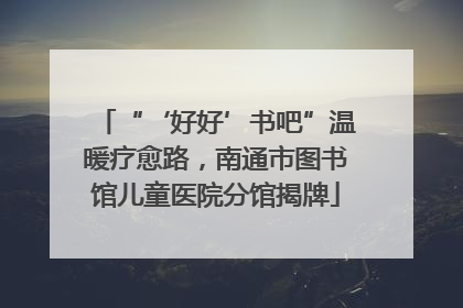 “‘好好’书吧”温暖疗愈路，南通市图书馆儿童医院分馆揭牌