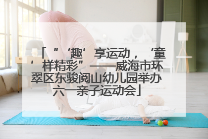 “‘趣’享运动，‘童’样精彩”——威海市环翠区东骏阅山幼儿园举办六一亲子运动会