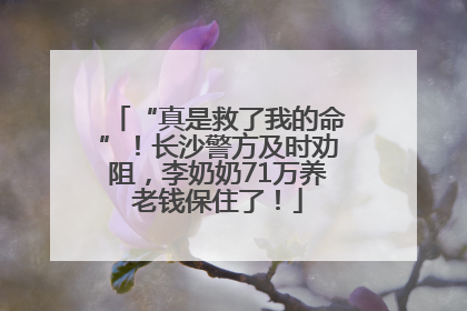 “真是救了我的命”！长沙警方及时劝阻，李奶奶71万养老钱保住了！
