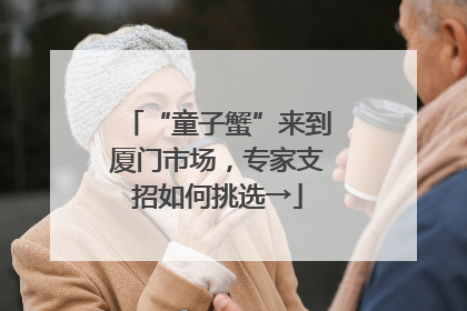 “童子蟹”来到厦门市场，专家支招如何挑选→