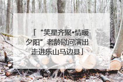 “笑星齐聚•情暖夕阳”老龄慰问演出走进乐山马边县