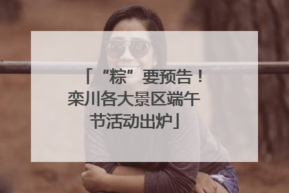 “粽”要预告！栾川各大景区端午节活动出炉