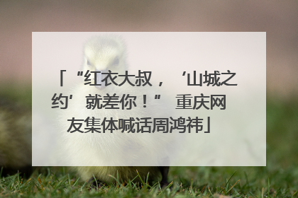 “红衣大叔，‘山城之约’就差你！” 重庆网友集体喊话周鸿祎