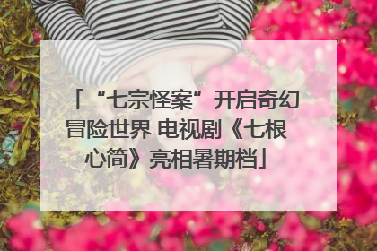 “七宗怪案”开启奇幻冒险世界 电视剧《七根心简》亮相暑期档
