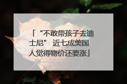 “不敢带孩子去迪士尼” 近七成美国人觉得物价还要涨
