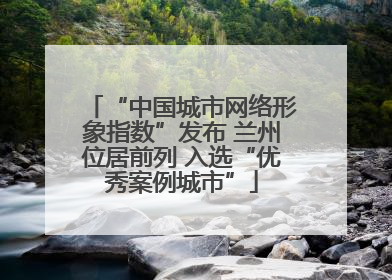 “中国城市网络形象指数”发布 兰州位居前列 入选“优秀案例城市”