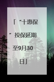 “十惠保”投保延期至9月30日