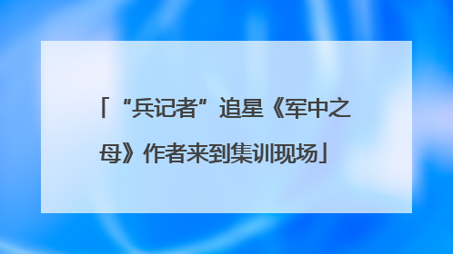“兵记者”追星《军中之母》作者来到集训现场