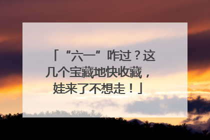“六一”咋过？这几个宝藏地快收藏，娃来了不想走！