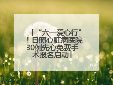 “六一爱心行”！日照心脏病医院30例先心免费手术报名启动