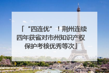 “四连优”！荆州连续四年获省对市州知识产权保护考核优秀等次