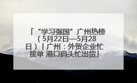 “学习强国”广州热榜（5月22日—5月28日）丨广州：外贸企业忙接单 港口码头忙出货