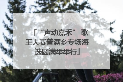 “声动嘉禾” 歌王大赛普满乡专场海选圆满举举行