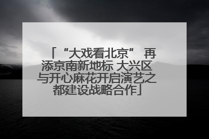 “大戏看北京” 再添京南新地标 大兴区与开心麻花开启演艺之都建设战略合作