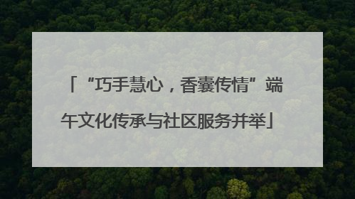 “巧手慧心，香囊传情”端午文化传承与社区服务并举