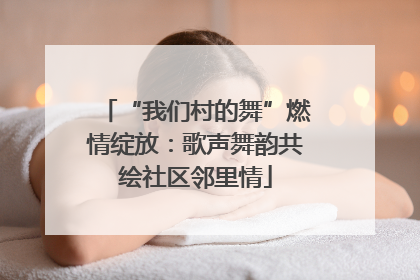“我们村的舞”燃情绽放：歌声舞韵共绘社区邻里情