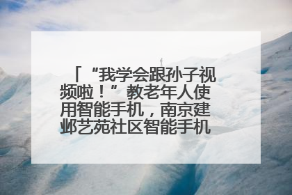 “我学会跟孙子视频啦！”教老年人使用智能手机，南京建邺艺苑社区智能手机课堂圆满落幕