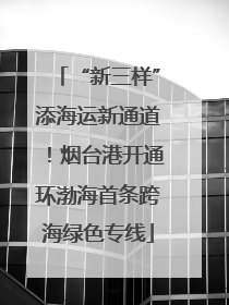 “新三样”添海运新通道！烟台港开通环渤海首条跨海绿色专线