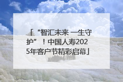 “智汇未来 一生守护”！中国人寿2025年客户节精彩启幕