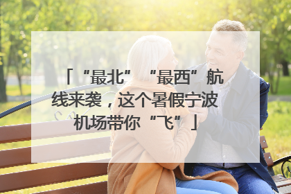 “最北”“最西”航线来袭，这个暑假宁波机场带你“飞”