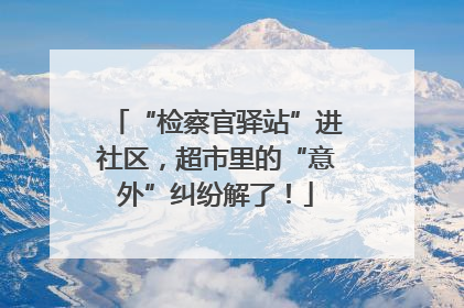 “检察官驿站”进社区，超市里的“意外”纠纷解了！