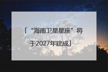 “海南卫星星座”将于2027年建成