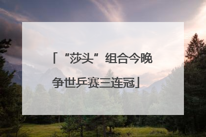 “莎头”组合今晚争世乒赛三连冠