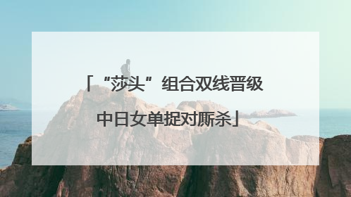 “莎头”组合双线晋级 中日女单捉对厮杀