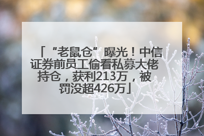 “老鼠仓”曝光！中信证券前员工偷看私募大佬持仓，获利213万，被罚没超426万