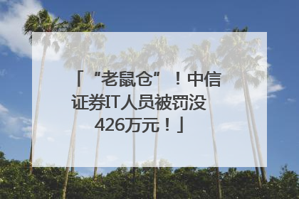 “老鼠仓”！中信证券IT人员被罚没426万元！