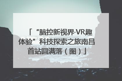“脑控新视界·VR趣体验”科技探索之旅南昌首站圆满落（图）