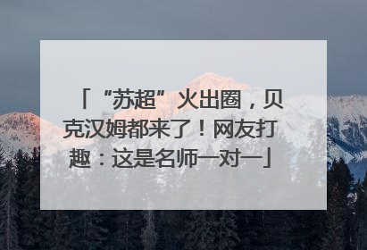 “苏超”火出圈，贝克汉姆都来了！网友打趣：这是名师一对一