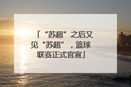 “苏超”之后又见“苏超”，篮球联赛正式官宣