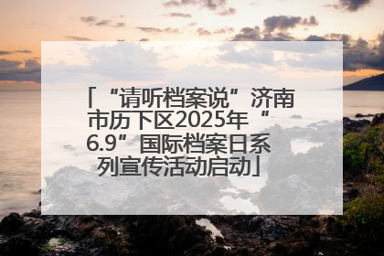 “请听档案说”济南市历下区2025年“6.9”国际档案日系列宣传活动启动