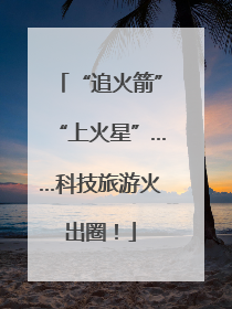 “追火箭”“上火星”……科技旅游火出圈！