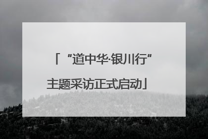 “道中华·银川行”主题采访正式启动