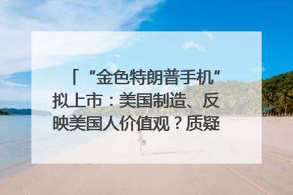 “金色特朗普手机”拟上市：美国制造、反映美国人价值观？质疑者：像天方夜谭