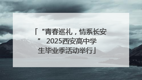 “青春巡礼，情系长安” 2025西安高中学生毕业季活动举行