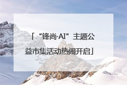 “锋尚·AI”主题公益市集活动热闹开启