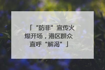 “防非”宣传火爆开场，港区群众直呼“解渴”
