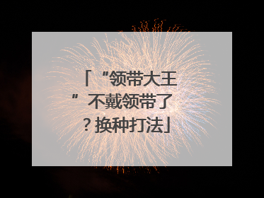 “领带大王”不戴领带了？换种打法