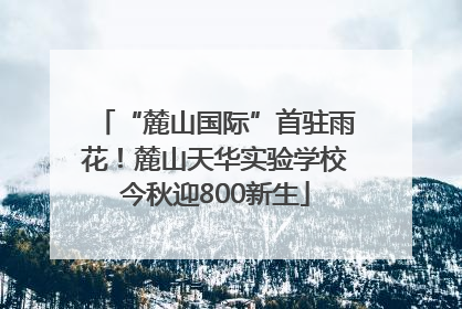 “麓山国际”首驻雨花！麓山天华实验学校今秋迎800新生