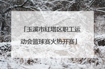 玉溪市红塔区职工运动会篮球赛火热开赛