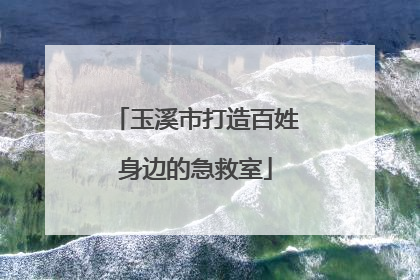 玉溪市打造百姓身边的急救室